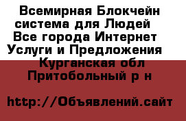 Всемирная Блокчейн-система для Людей! - Все города Интернет » Услуги и Предложения   . Курганская обл.,Притобольный р-н